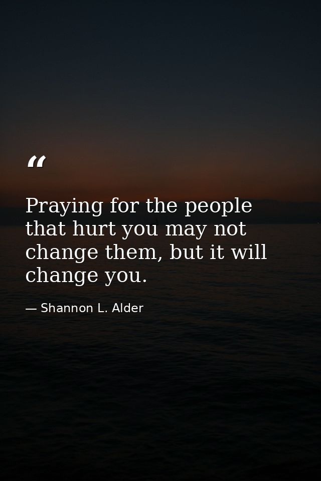 Praying for the people that hurt you may not change them, but it will change you. — Shannon L. Alder