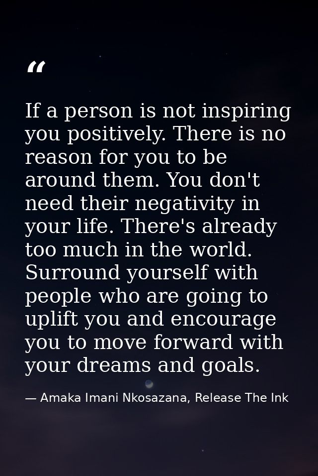 If a person is not inspiring you positively. There is no reason for you to be around them. You don't need their negativi — Amaka Imani Nkosazana, Release The Ink