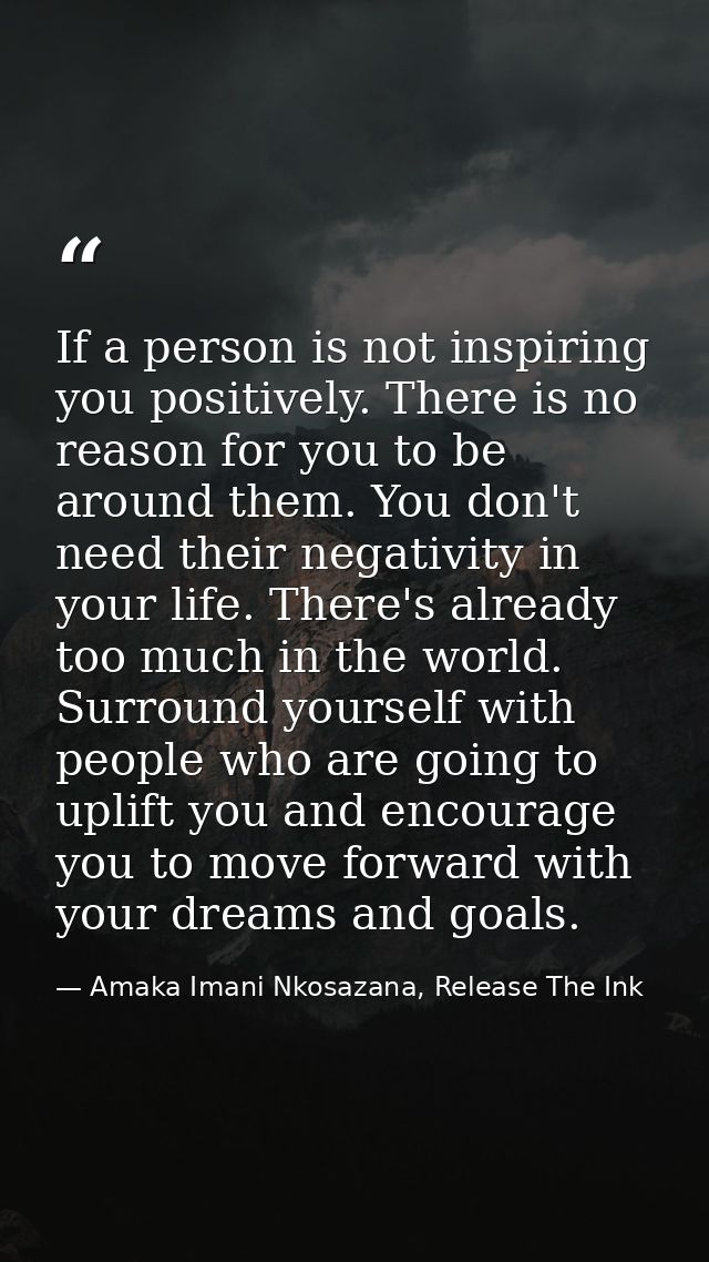 If a person is not inspiring you positively. There is no reason for you to be around them. You don't need their negativi — Amaka Imani Nkosazana, Release The Ink