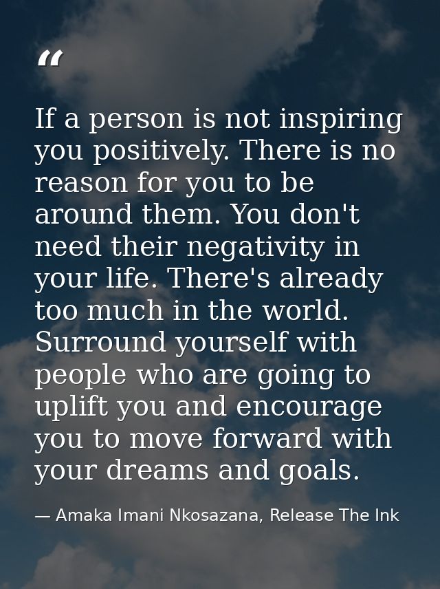 If a person is not inspiring you positively. There is no reason for you to be around them. You don't need their negativi — Amaka Imani Nkosazana, Release The Ink