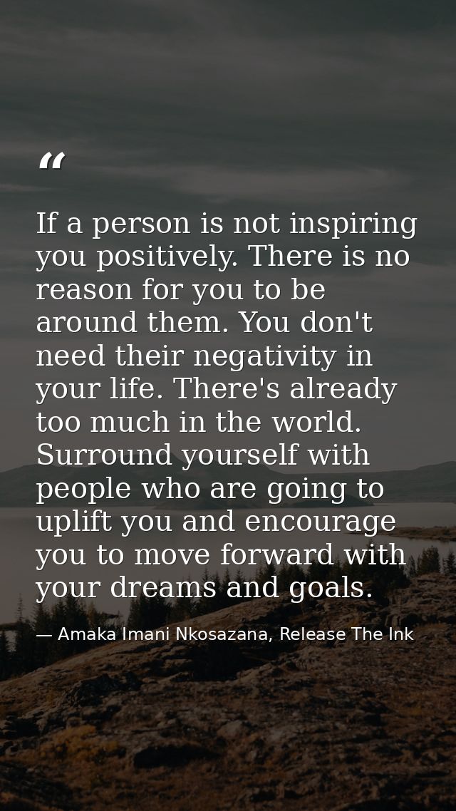 If a person is not inspiring you positively. There is no reason for you to be around them. You don't need their negativi — Amaka Imani Nkosazana, Release The Ink