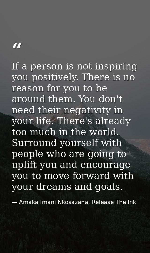 If a person is not inspiring you positively. There is no reason for you to be around them. You don't need their negativi — Amaka Imani Nkosazana, Release The Ink