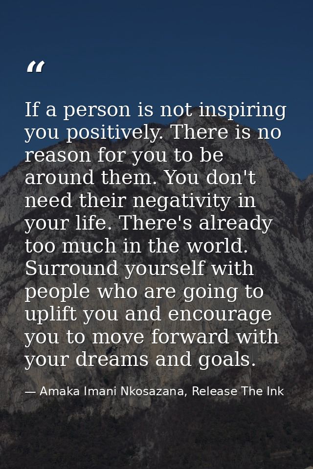 If a person is not inspiring you positively. There is no reason for you to be around them. You don't need their negativi — Amaka Imani Nkosazana, Release The Ink