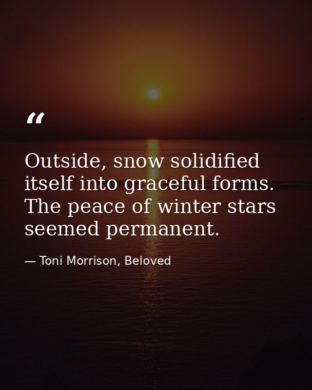 Outside, snow solidified itself into graceful forms. The peace of winter stars seemed permanent. — Toni Morrison, Beloved