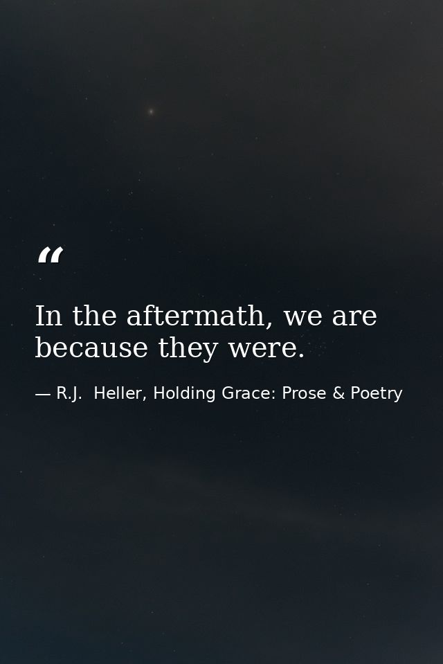 In the aftermath, we are because they were. — R.J.  Heller, Holding Grace: Prose & Poetry