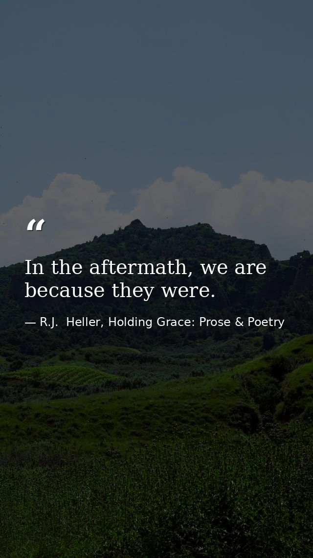 In the aftermath, we are because they were. — R.J.  Heller, Holding Grace: Prose & Poetry