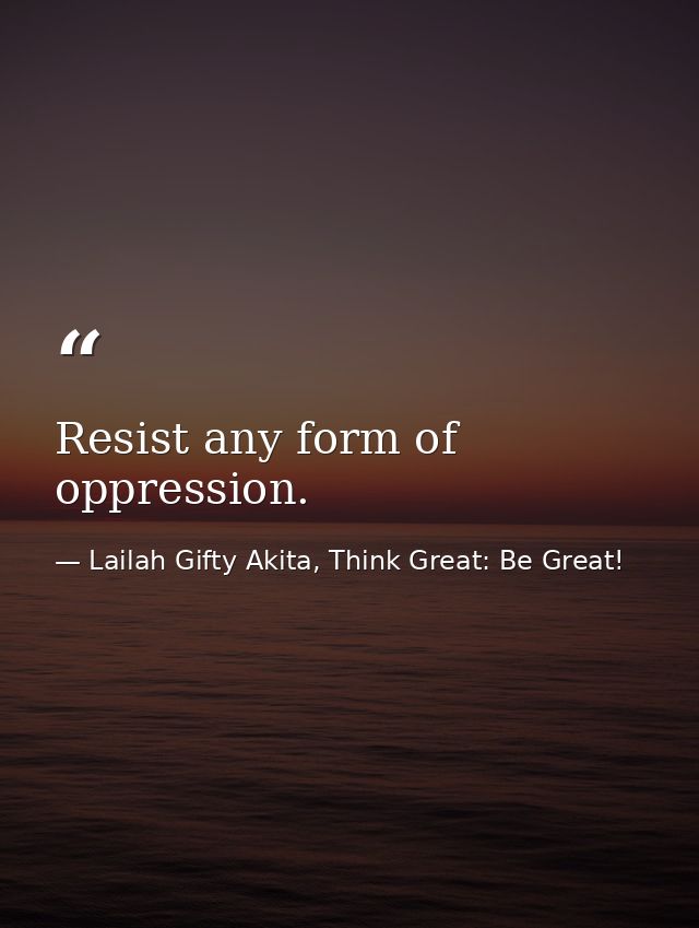 Resist any form of oppression. — Lailah Gifty Akita, Think Great: Be Great!