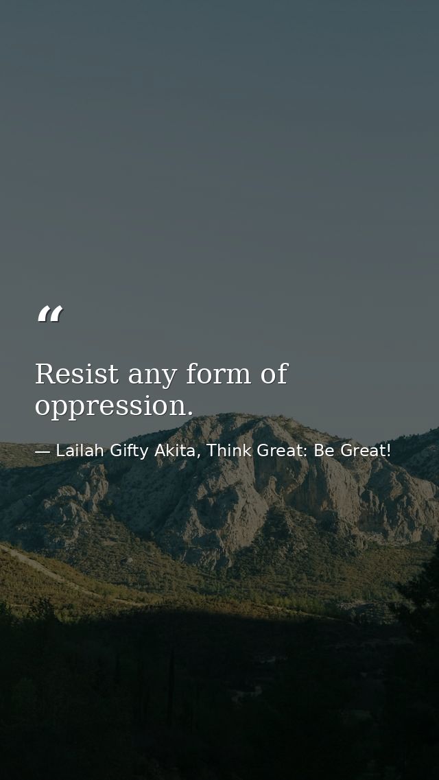 Resist any form of oppression. — Lailah Gifty Akita, Think Great: Be Great!