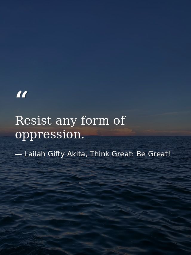 Resist any form of oppression. — Lailah Gifty Akita, Think Great: Be Great!
