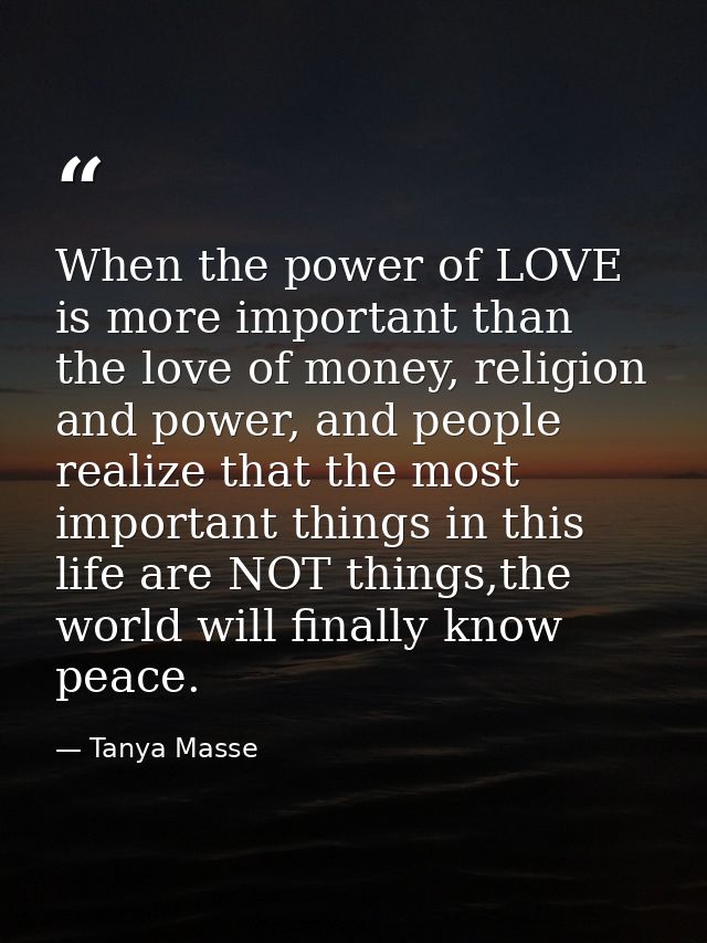 When the power of LOVE is more important than the love of money, religion and power, and people realize that the most im — Tanya Masse