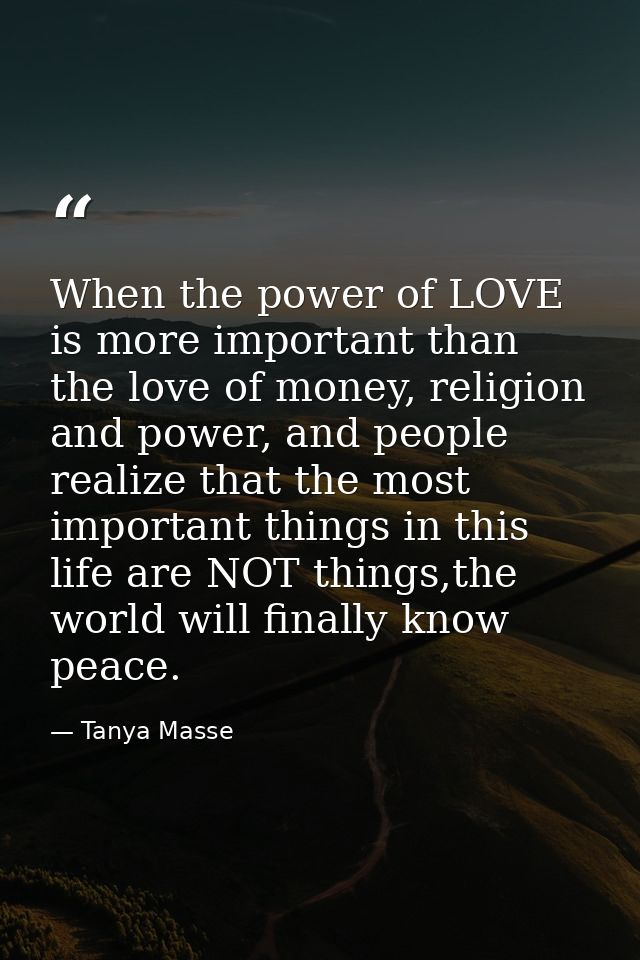 When the power of LOVE is more important than the love of money, religion and power, and people realize that the most im — Tanya Masse