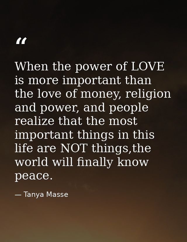 When the power of LOVE is more important than the love of money, religion and power, and people realize that the most im — Tanya Masse