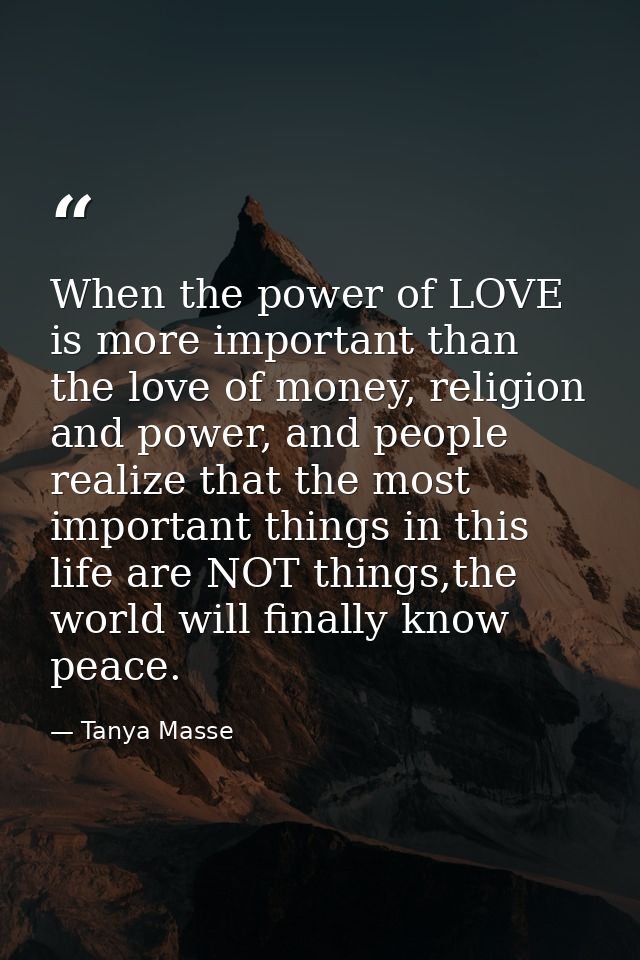 When the power of LOVE is more important than the love of money, religion and power, and people realize that the most im — Tanya Masse