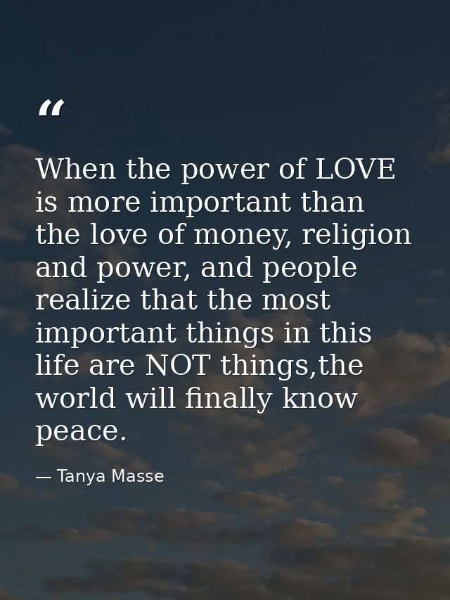 When the power of LOVE is more important than the love of money, religion and power, and people realize that the most im — Tanya Masse
