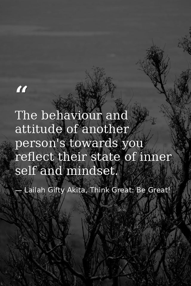 The behaviour and attitude of another person's towards you reflect their state of inner self and mindset. — Lailah Gifty Akita, Think Great: Be Great!