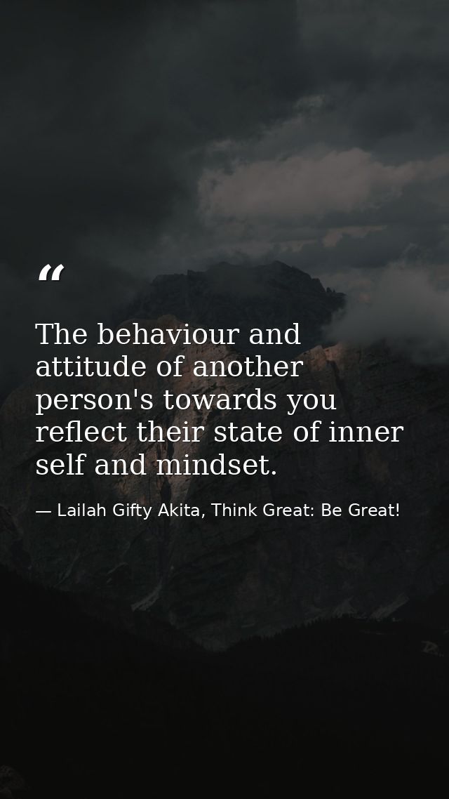 The behaviour and attitude of another person's towards you reflect their state of inner self and mindset. — Lailah Gifty Akita, Think Great: Be Great!