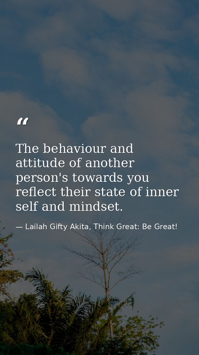The behaviour and attitude of another person's towards you reflect their state of inner self and mindset. — Lailah Gifty Akita, Think Great: Be Great!