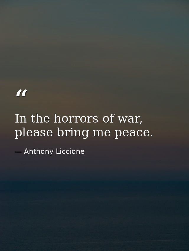 In the horrors of war, please bring me peace. — Anthony Liccione