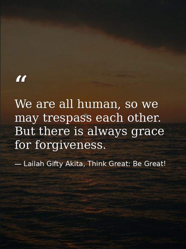We are all human, so we may trespass each other. But there is always grace for forgiveness. — Lailah Gifty Akita, Think Great: Be Great!