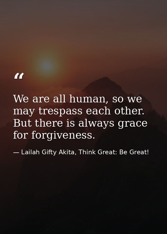 We are all human, so we may trespass each other. But there is always grace for forgiveness. — Lailah Gifty Akita, Think Great: Be Great!