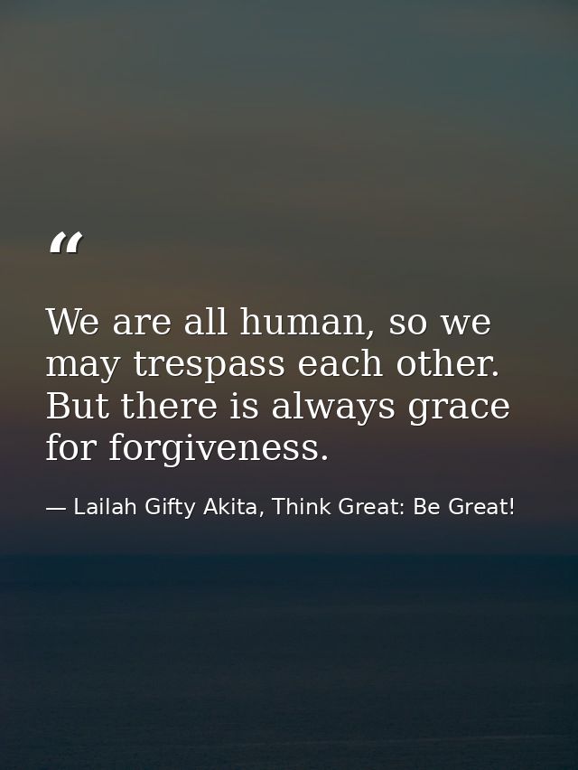 We are all human, so we may trespass each other. But there is always grace for forgiveness. — Lailah Gifty Akita, Think Great: Be Great!