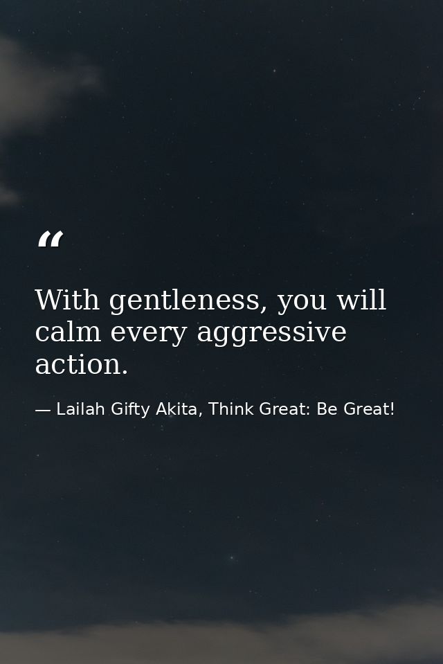 With gentleness, you will calm every aggressive action. — Lailah Gifty Akita, Think Great: Be Great!