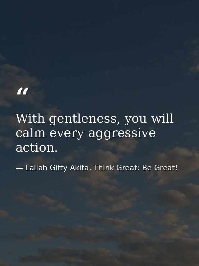 With gentleness, you will calm every aggressive action. — Lailah Gifty Akita, Think Great: Be Great!