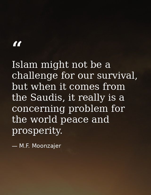 Islam might not be a challenge for our survival, but when it comes from the Saudis, it really is a concerning problem fo — M.F. Moonzajer