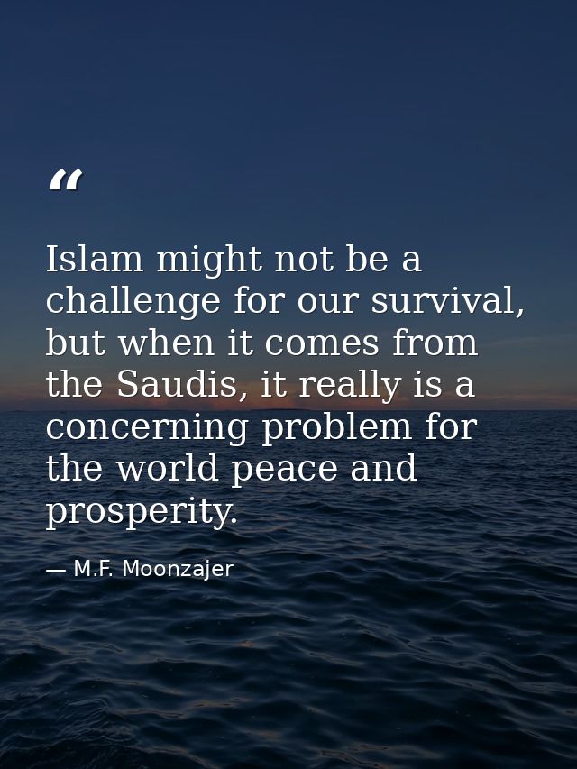 Islam might not be a challenge for our survival, but when it comes from the Saudis, it really is a concerning problem fo — M.F. Moonzajer