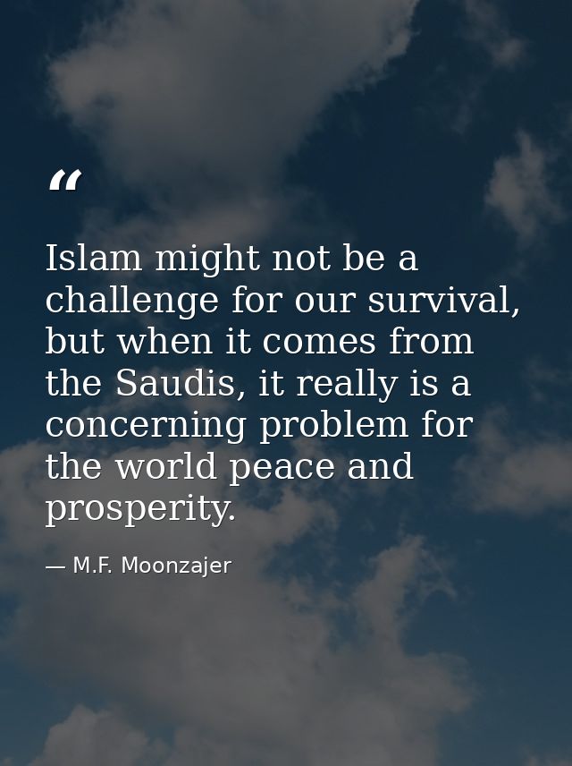 Islam might not be a challenge for our survival, but when it comes from the Saudis, it really is a concerning problem fo — M.F. Moonzajer