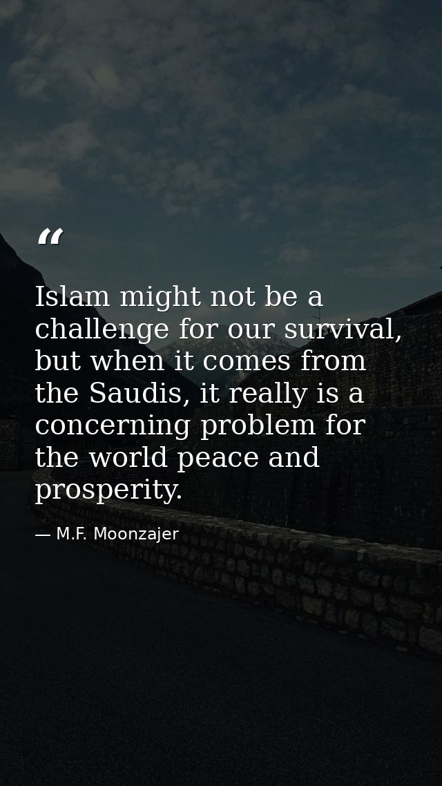 Islam might not be a challenge for our survival, but when it comes from the Saudis, it really is a concerning problem fo — M.F. Moonzajer