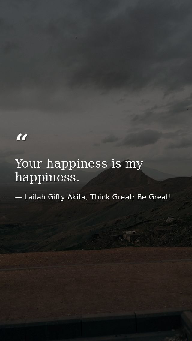 Your happiness is my happiness. — Lailah Gifty Akita, Think Great: Be Great!