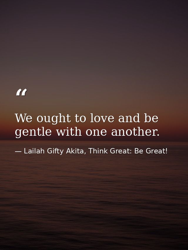 We ought to love and be gentle with one another. — Lailah Gifty Akita, Think Great: Be Great!