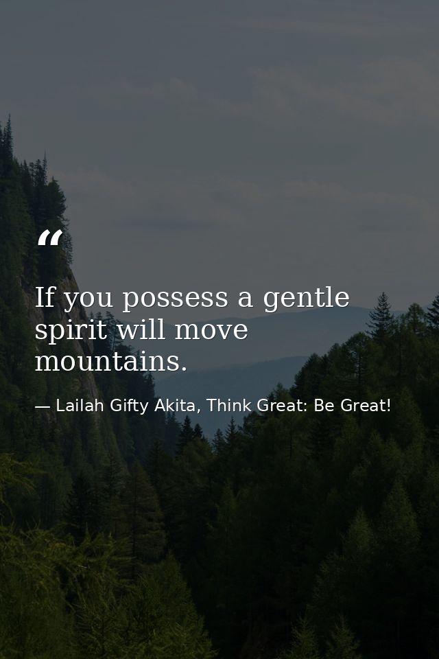 If you possess a gentle spirit will move mountains. — Lailah Gifty Akita, Think Great: Be Great!