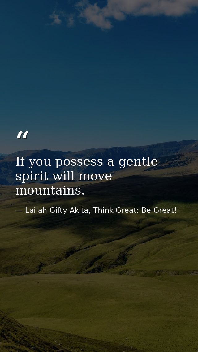 If you possess a gentle spirit will move mountains. — Lailah Gifty Akita, Think Great: Be Great!
