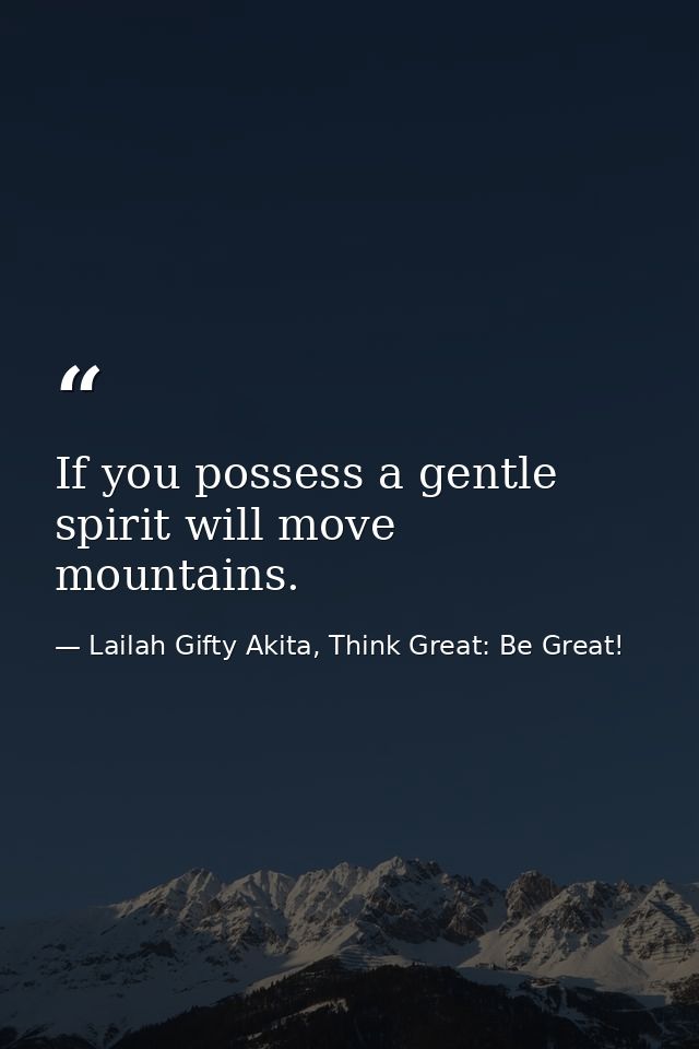 If you possess a gentle spirit will move mountains. — Lailah Gifty Akita, Think Great: Be Great!