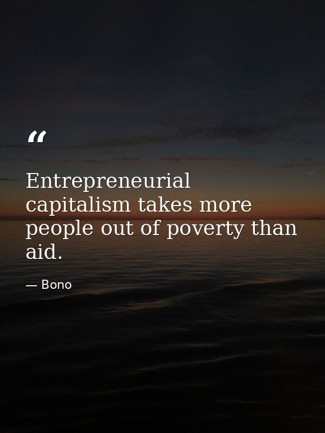 Entrepreneurial capitalism takes more people out of poverty than aid. — Bono