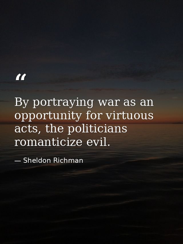 By portraying war as an opportunity for virtuous acts, the politicians romanticize evil. — Sheldon Richman