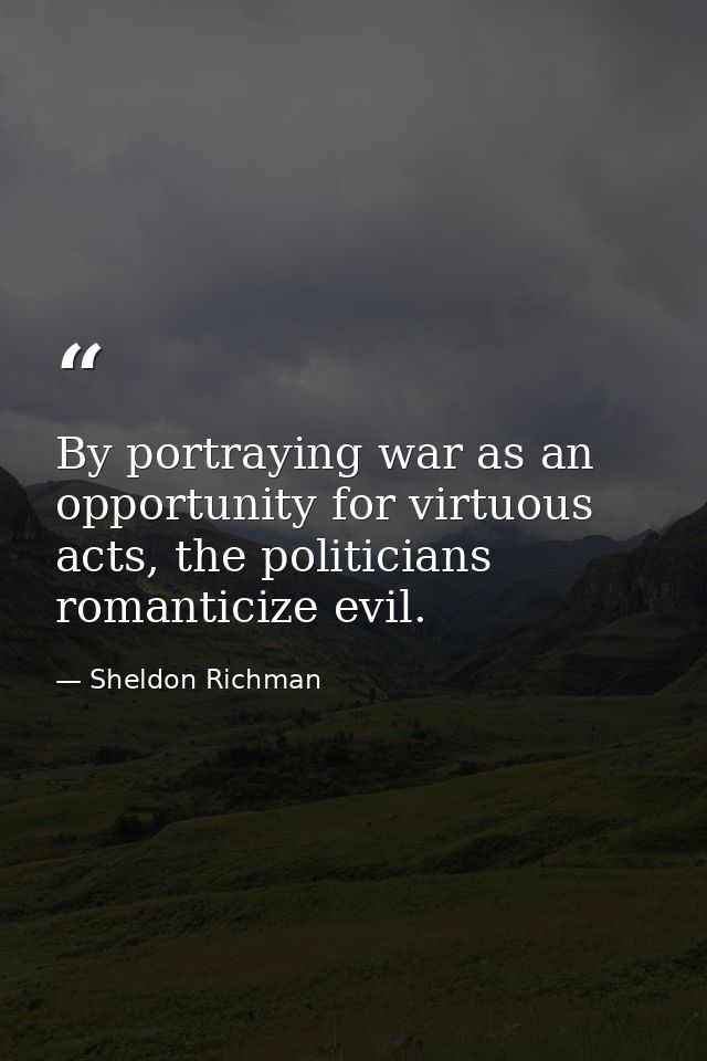 By portraying war as an opportunity for virtuous acts, the politicians romanticize evil. — Sheldon Richman