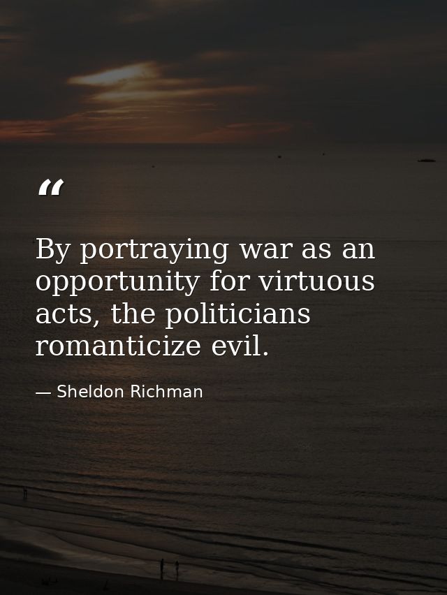 By portraying war as an opportunity for virtuous acts, the politicians romanticize evil. — Sheldon Richman