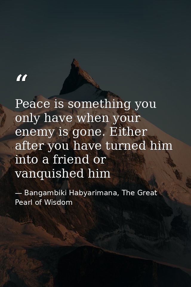 Peace is something you only have when your enemy is gone. Either after you have turned him into a friend or vanquished h — Bangambiki Habyarimana, The Great Pearl of Wisdom