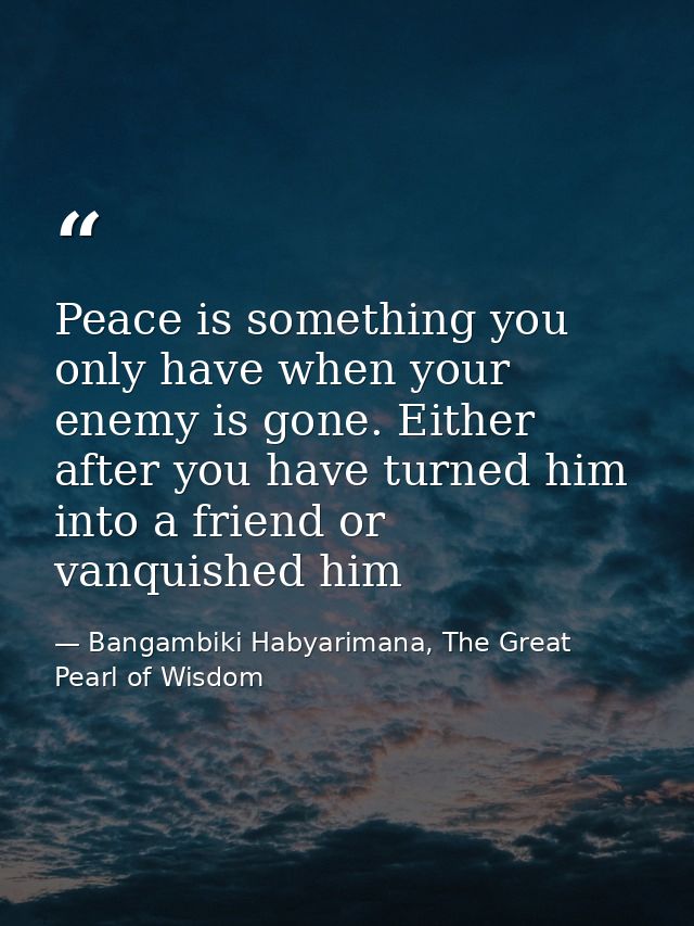 Peace is something you only have when your enemy is gone. Either after you have turned him into a friend or vanquished h — Bangambiki Habyarimana, The Great Pearl of Wisdom