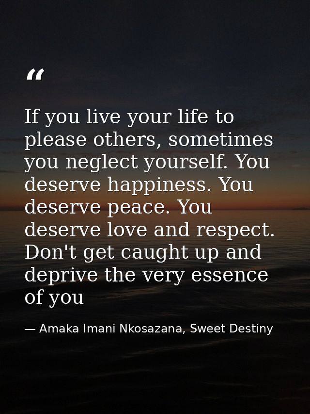 If you live your life to please others, sometimes you neglect yourself. You deserve happiness. You deserve peace. You de — Amaka Imani Nkosazana, Sweet Destiny