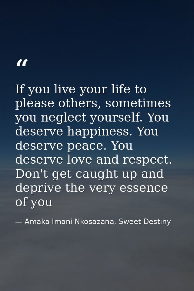 If you live your life to please others, sometimes you neglect yourself. You deserve happiness. You deserve peace. You de — Amaka Imani Nkosazana, Sweet Destiny