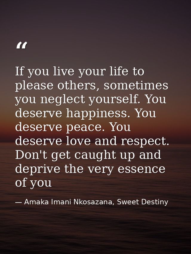If you live your life to please others, sometimes you neglect yourself. You deserve happiness. You deserve peace. You de — Amaka Imani Nkosazana, Sweet Destiny