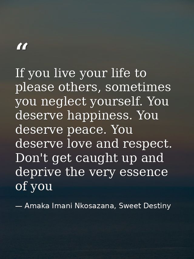 If you live your life to please others, sometimes you neglect yourself. You deserve happiness. You deserve peace. You de — Amaka Imani Nkosazana, Sweet Destiny