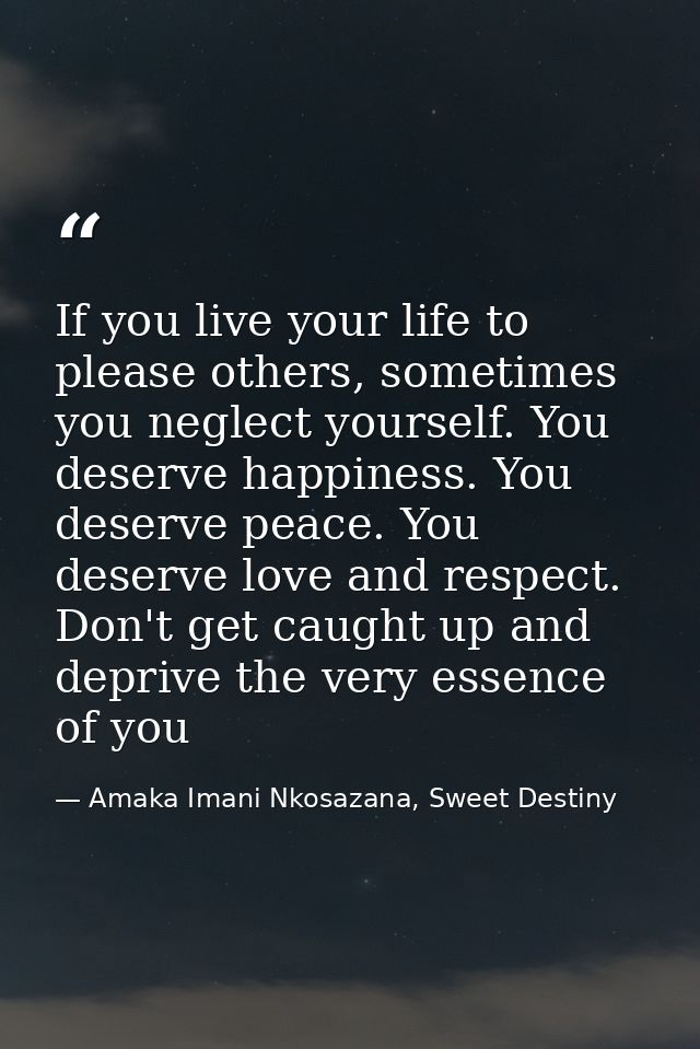 If you live your life to please others, sometimes you neglect yourself. You deserve happiness. You deserve peace. You de — Amaka Imani Nkosazana, Sweet Destiny