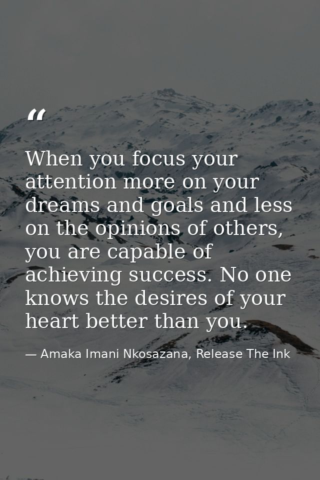 When you focus your attention more on your dreams and goals and less on the opinions of others, you are capable of achie — Amaka Imani Nkosazana, Release The Ink