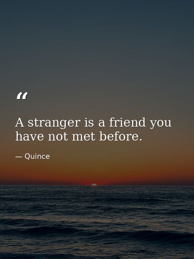 A stranger is a friend you have not met before. — Quince