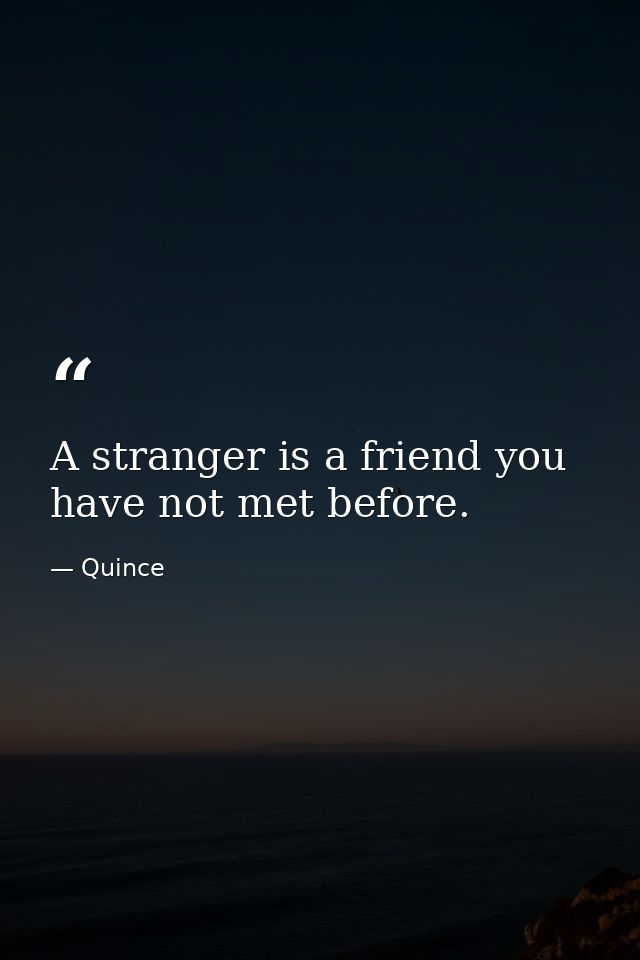 A stranger is a friend you have not met before. — Quince